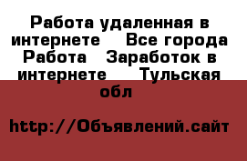 Работа удаленная в интернете  - Все города Работа » Заработок в интернете   . Тульская обл.